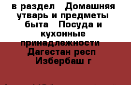  в раздел : Домашняя утварь и предметы быта » Посуда и кухонные принадлежности . Дагестан респ.,Избербаш г.